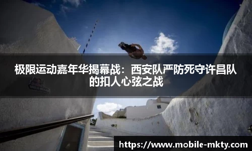 极限运动嘉年华揭幕战：西安队严防死守许昌队的扣人心弦之战