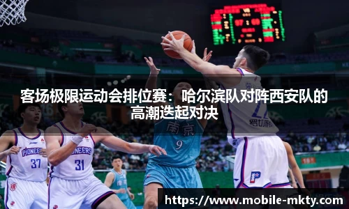 客场极限运动会排位赛：哈尔滨队对阵西安队的高潮迭起对决