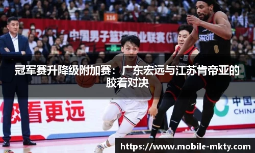 冠军赛升降级附加赛：广东宏远与江苏肯帝亚的胶着对决
