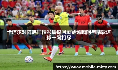卡塔尔对阵韩国精彩集锦回顾赛场瞬间与精彩进球一网打尽