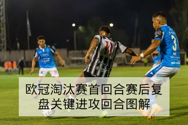 欧冠淘汰赛首回合赛后复盘关键进攻回合图解