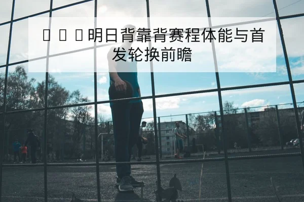 欧冠淘汰赛赛前关键对位与首发概率查询