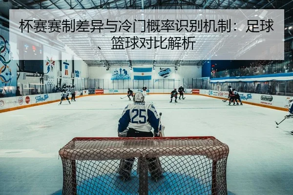 杯赛赛制差异与冷门概率识别机制：足球、篮球对比解析